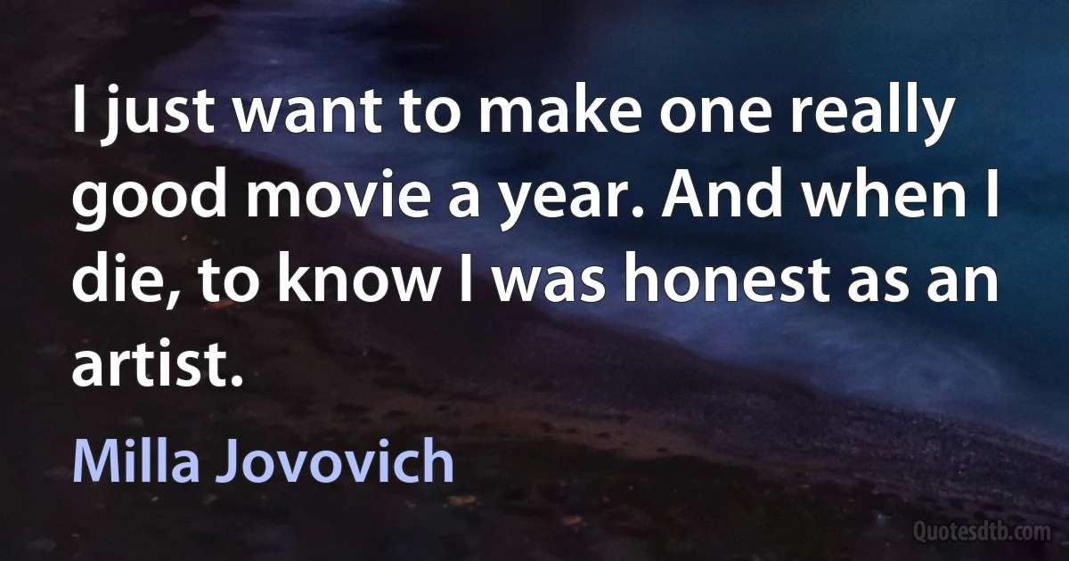 I just want to make one really good movie a year. And when I die, to know I was honest as an artist. (Milla Jovovich)