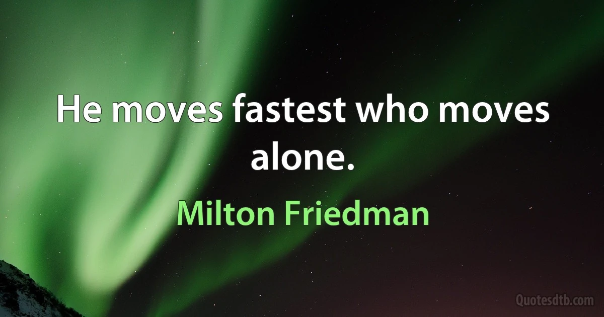 He moves fastest who moves alone. (Milton Friedman)