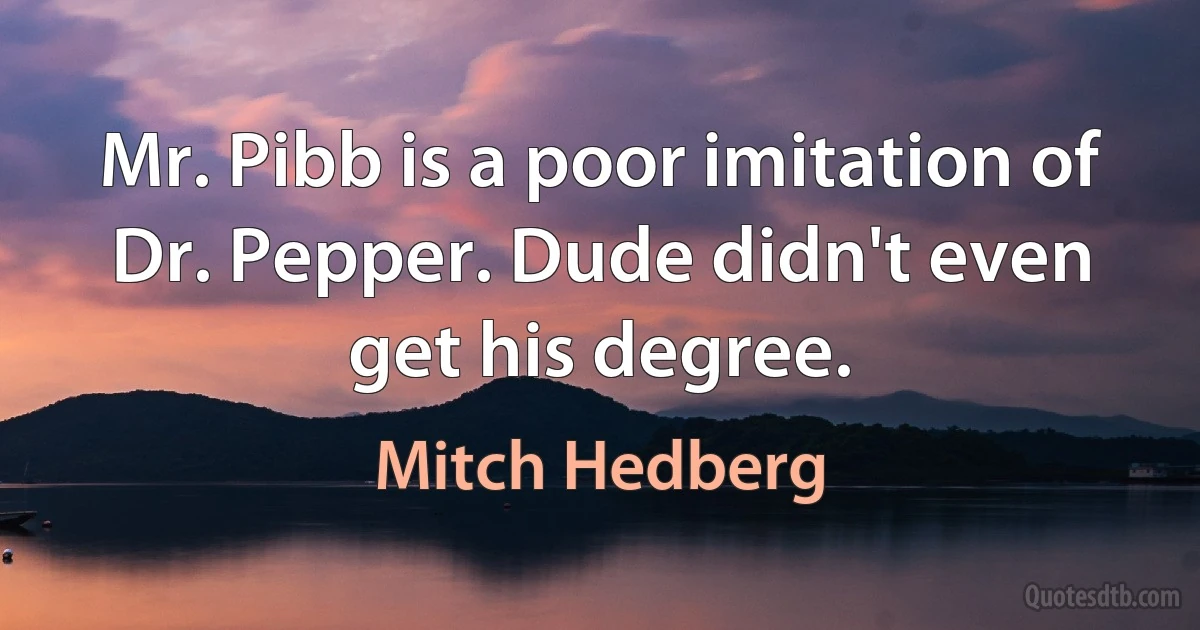 Mr. Pibb is a poor imitation of Dr. Pepper. Dude didn't even get his degree. (Mitch Hedberg)