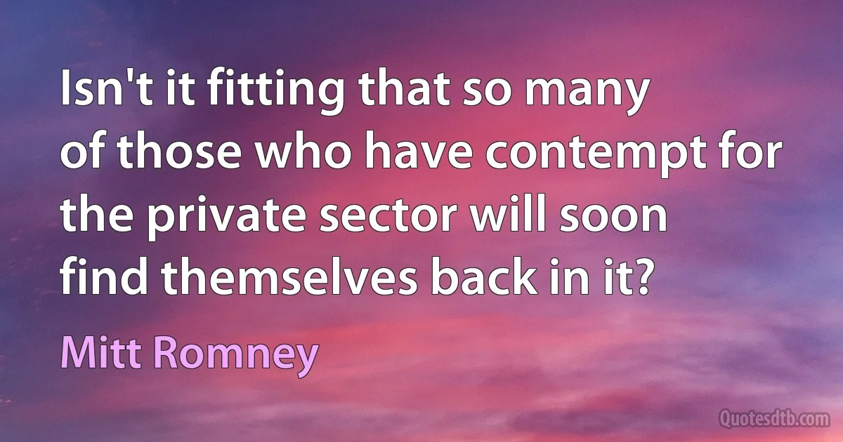 Isn't it fitting that so many of those who have contempt for the private sector will soon find themselves back in it? (Mitt Romney)