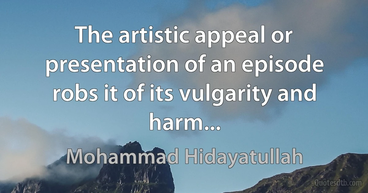 The artistic appeal or presentation of an episode robs it of its vulgarity and harm... (Mohammad Hidayatullah)