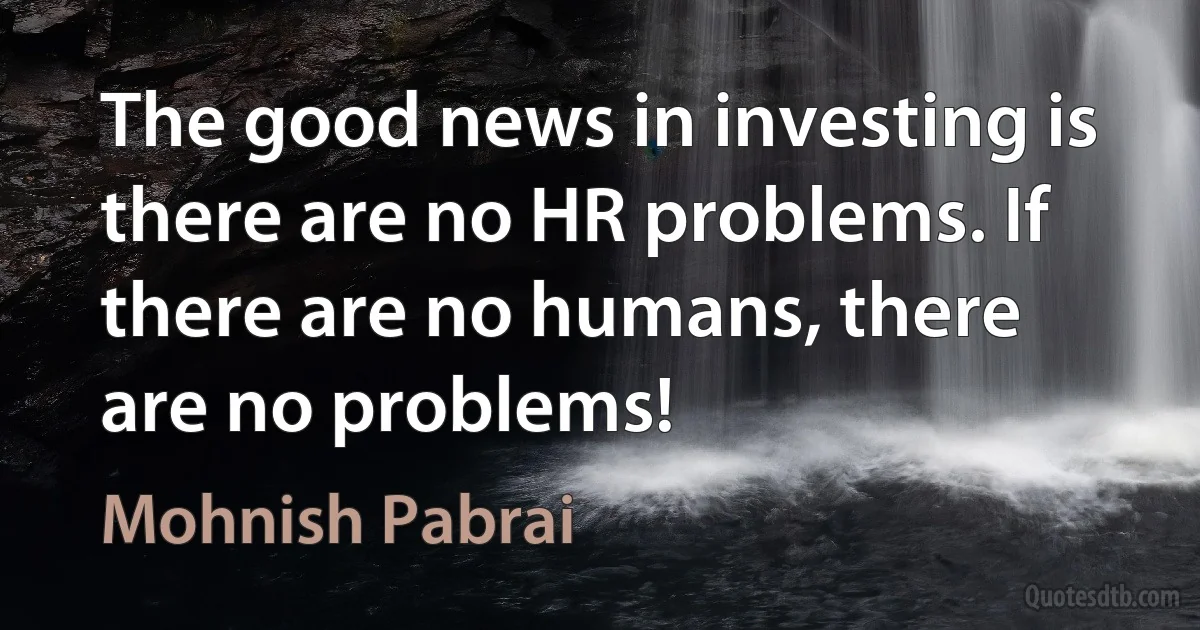 The good news in investing is there are no HR problems. If there are no humans, there are no problems! (Mohnish Pabrai)