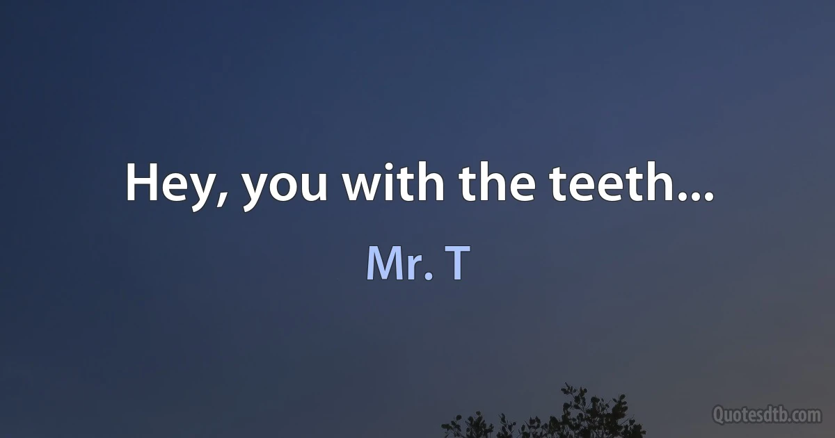 Hey, you with the teeth... (Mr. T)