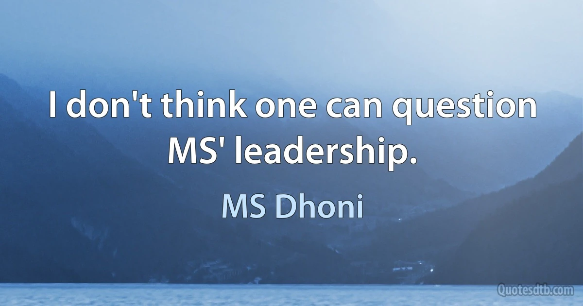 I don't think one can question MS' leadership. (MS Dhoni)