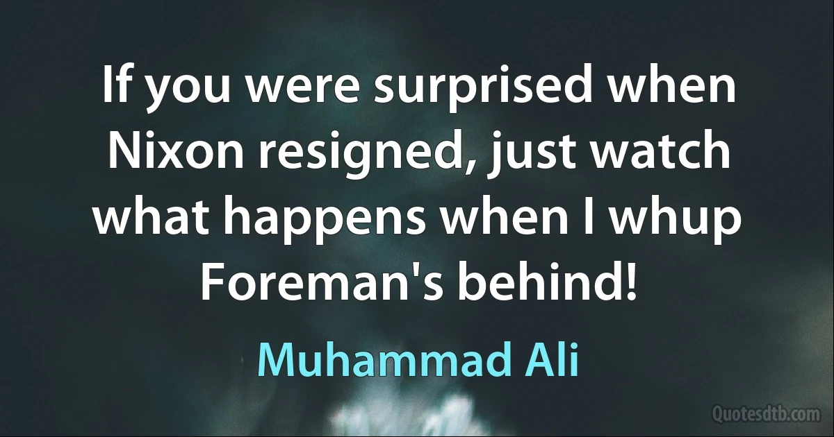 If you were surprised when Nixon resigned, just watch what happens when I whup Foreman's behind! (Muhammad Ali)