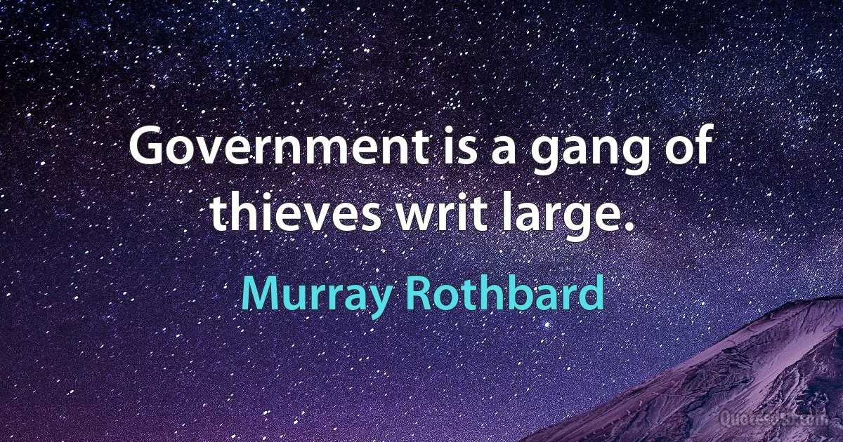 Government is a gang of thieves writ large. (Murray Rothbard)