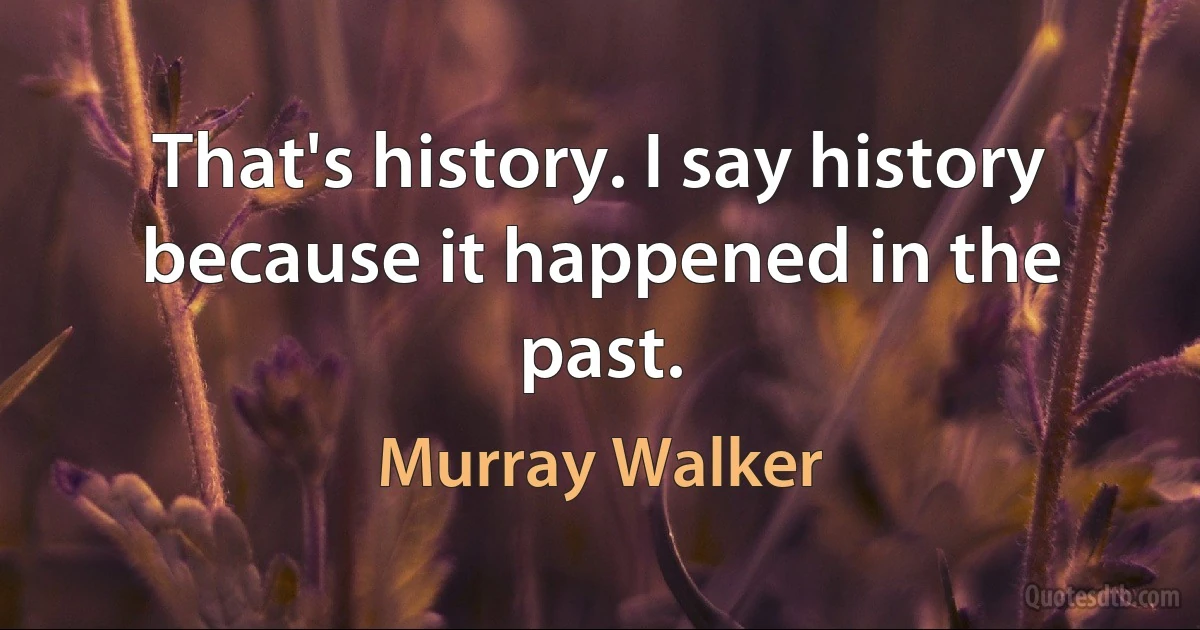 That's history. I say history because it happened in the past. (Murray Walker)