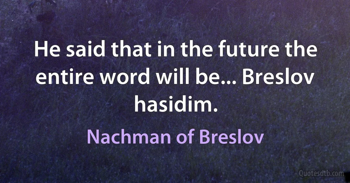 He said that in the future the entire word will be... Breslov hasidim. (Nachman of Breslov)