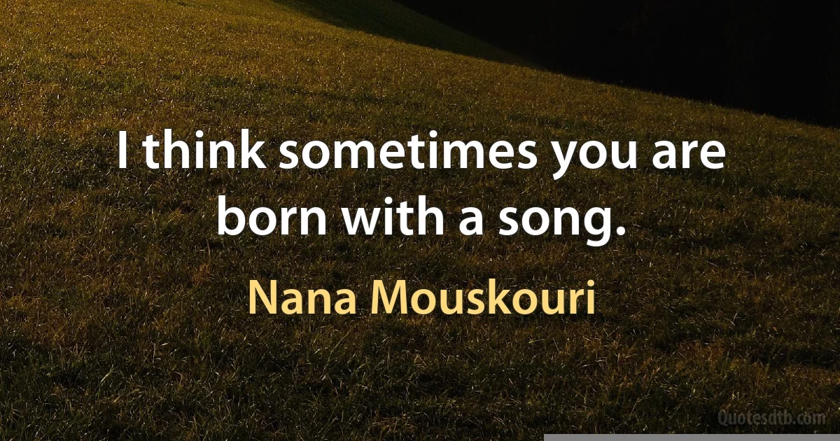 I think sometimes you are born with a song. (Nana Mouskouri)