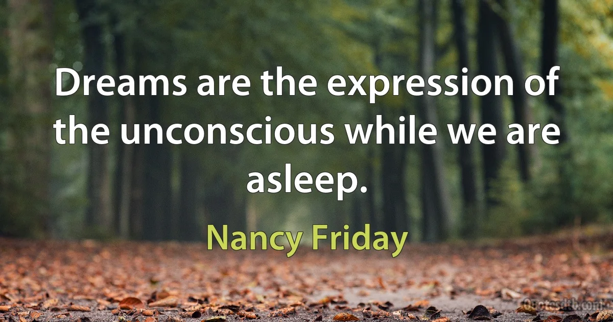 Dreams are the expression of the unconscious while we are asleep. (Nancy Friday)