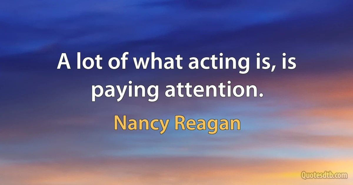 A lot of what acting is, is paying attention. (Nancy Reagan)