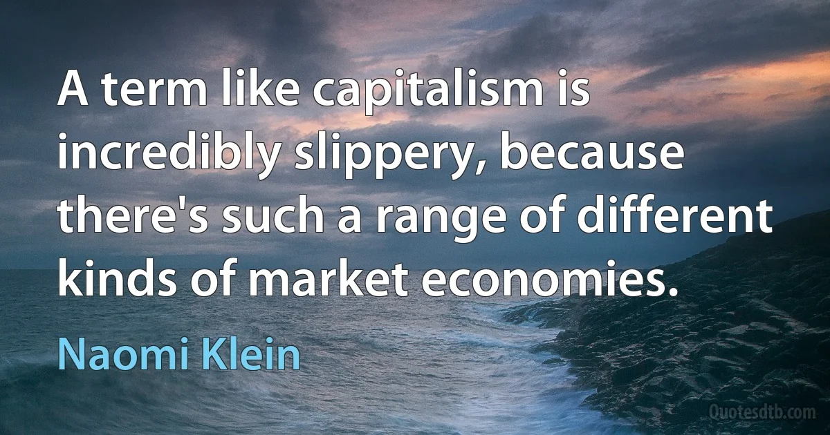 A term like capitalism is incredibly slippery, because there's such a range of different kinds of market economies. (Naomi Klein)