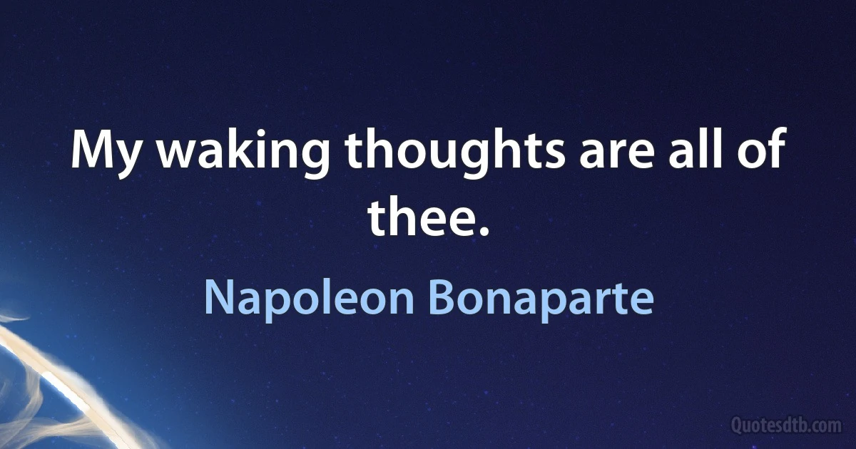 My waking thoughts are all of thee. (Napoleon Bonaparte)