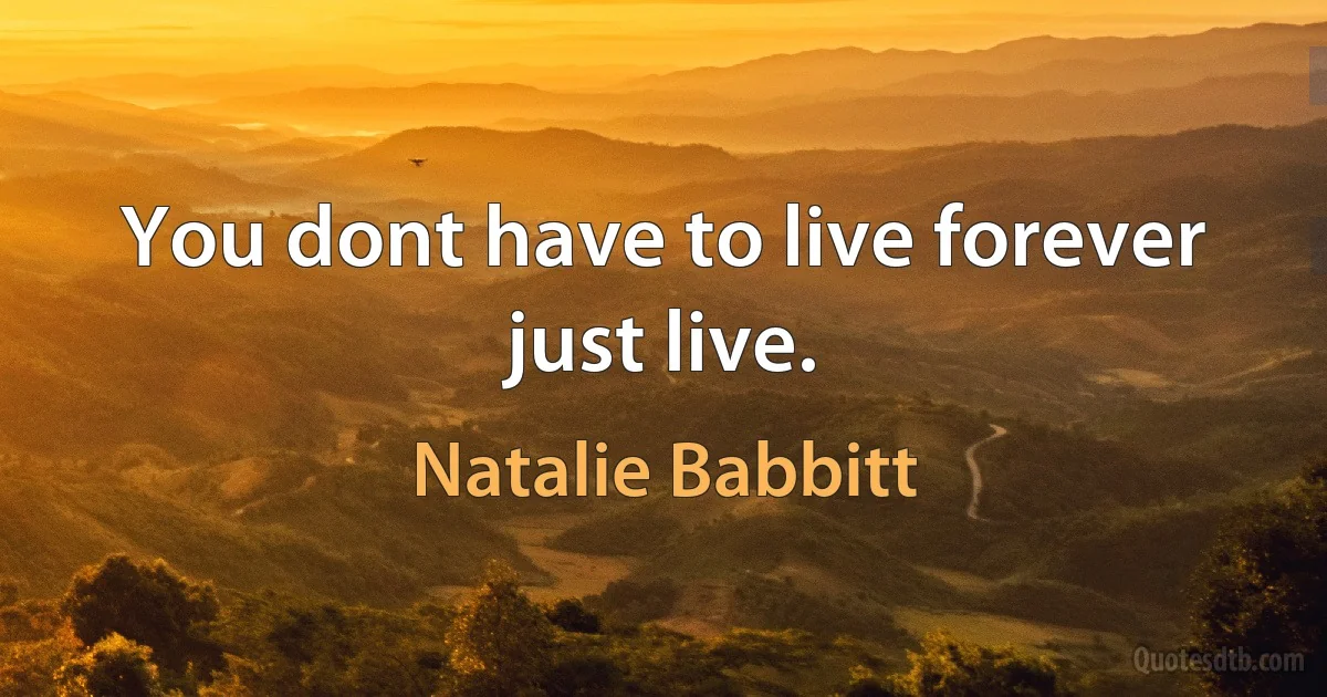 You dont have to live forever just live. (Natalie Babbitt)