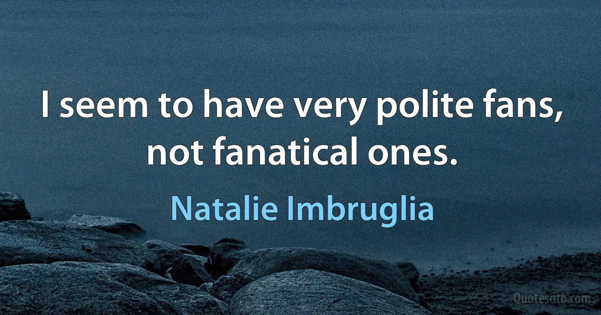 I seem to have very polite fans, not fanatical ones. (Natalie Imbruglia)