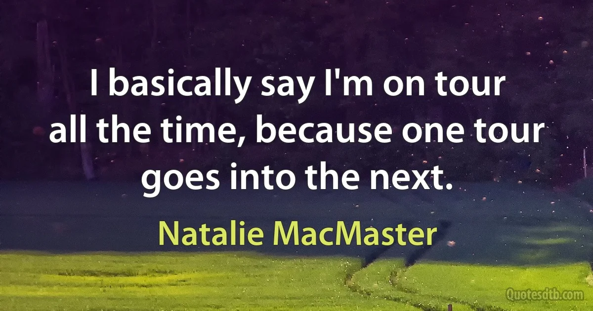 I basically say I'm on tour all the time, because one tour goes into the next. (Natalie MacMaster)