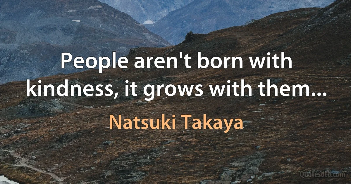 People aren't born with kindness, it grows with them... (Natsuki Takaya)