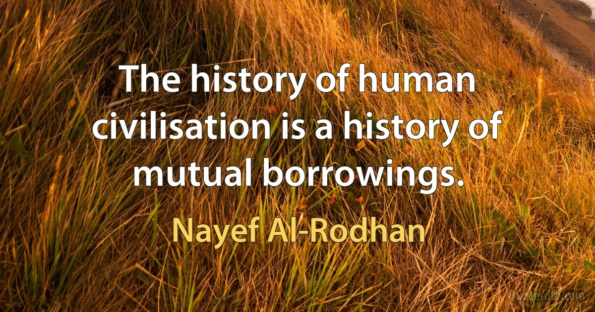 The history of human civilisation is a history of mutual borrowings. (Nayef Al-Rodhan)