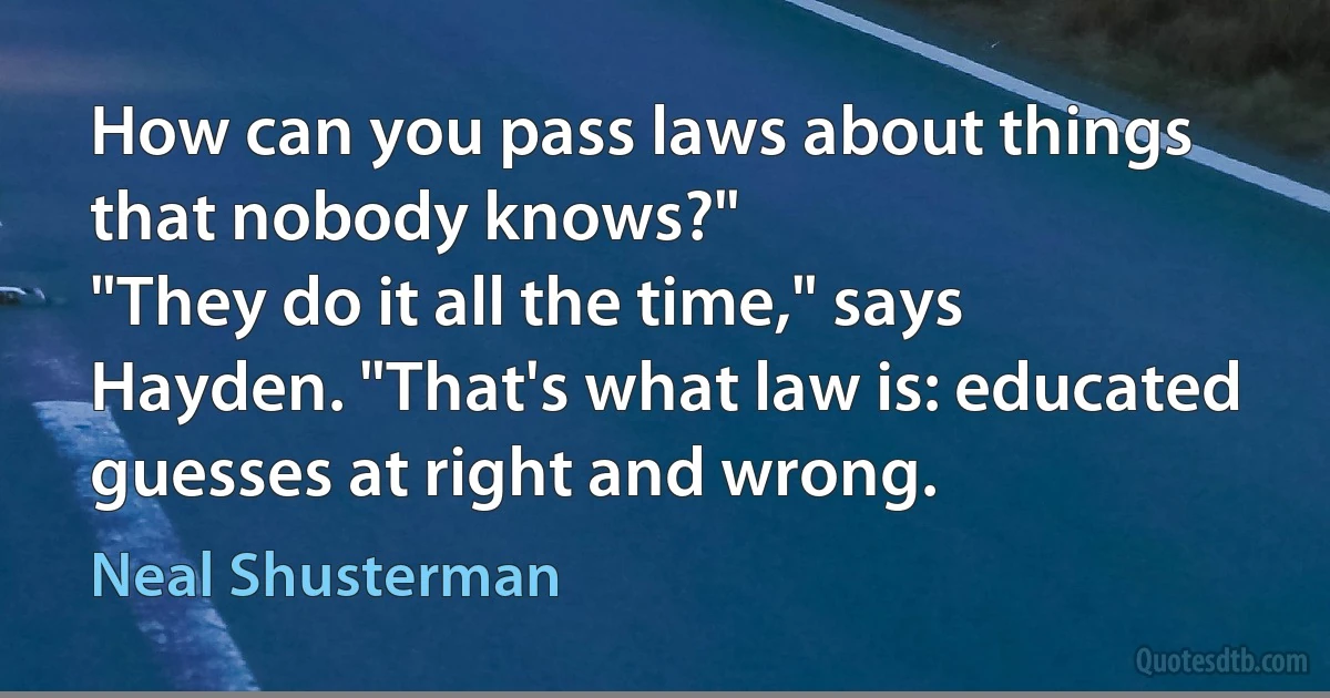 How can you pass laws about things that nobody knows?"
"They do it all the time," says Hayden. "That's what law is: educated guesses at right and wrong. (Neal Shusterman)