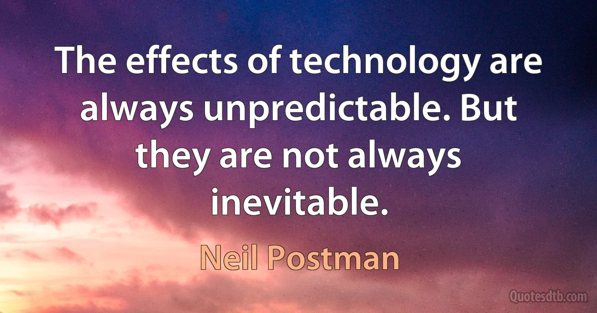 The effects of technology are always unpredictable. But they are not always inevitable. (Neil Postman)