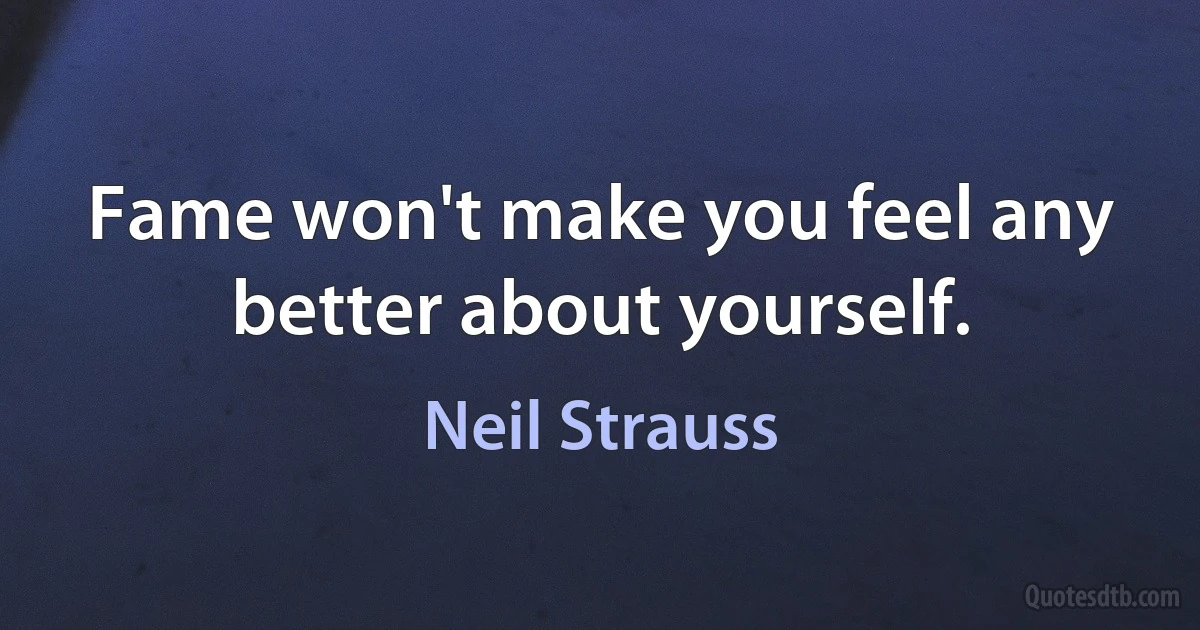 Fame won't make you feel any better about yourself. (Neil Strauss)