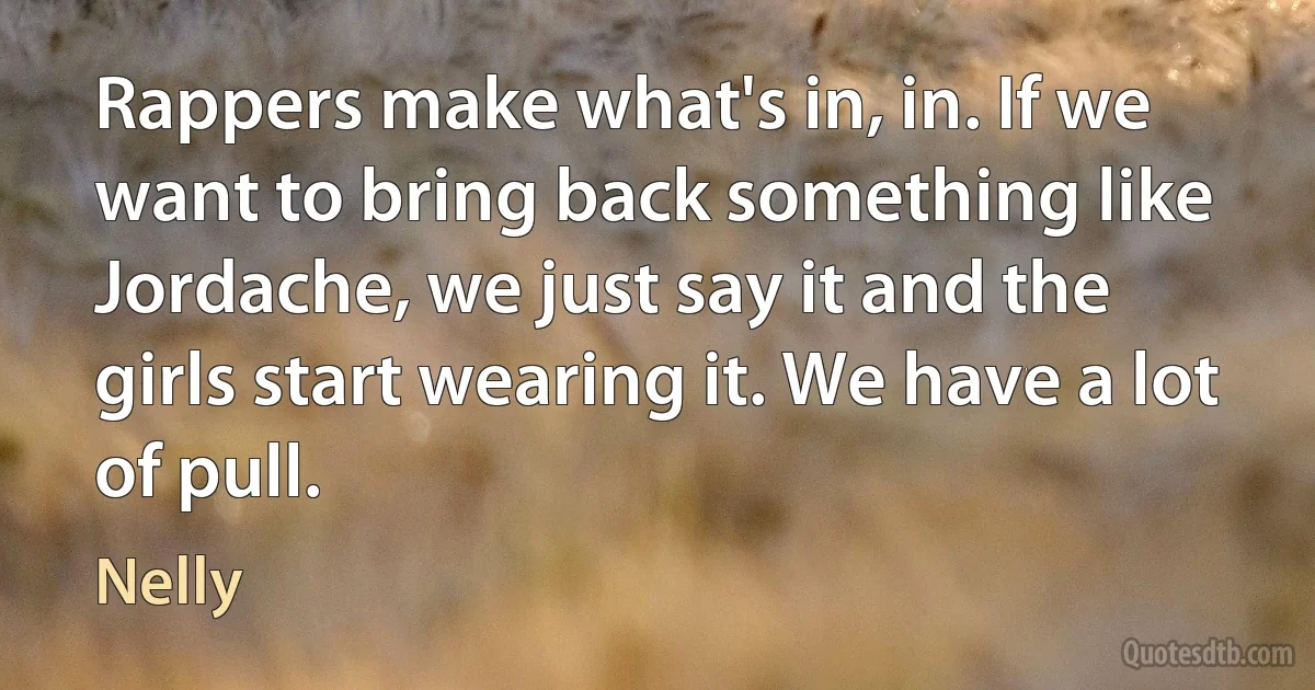 Rappers make what's in, in. If we want to bring back something like Jordache, we just say it and the girls start wearing it. We have a lot of pull. (Nelly)