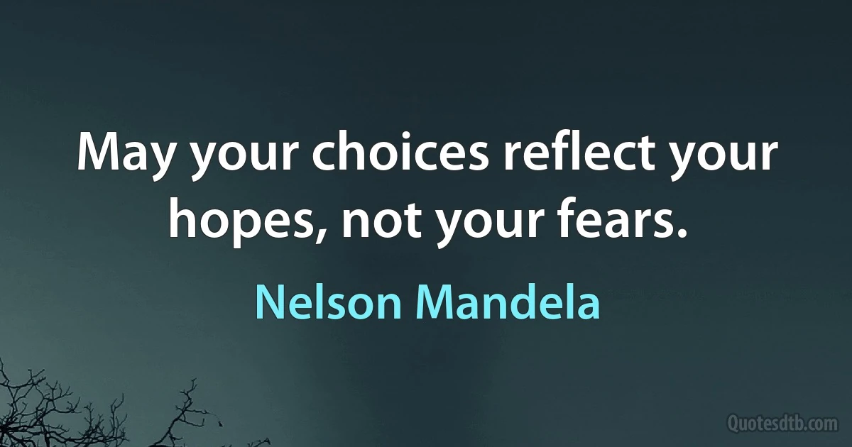 May your choices reflect your hopes, not your fears. (Nelson Mandela)