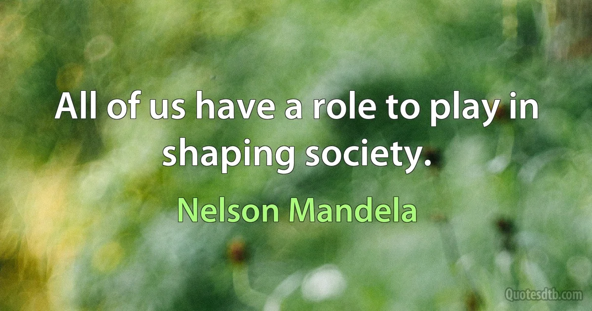 All of us have a role to play in shaping society. (Nelson Mandela)