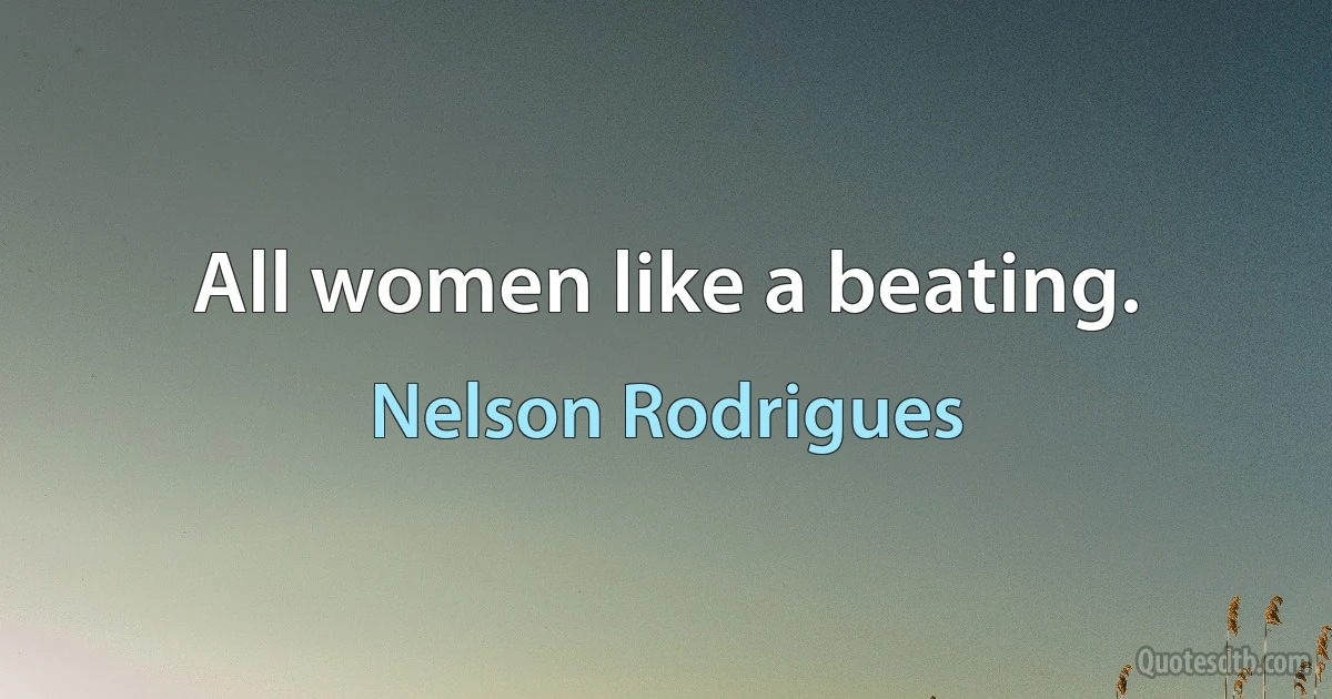 All women like a beating. (Nelson Rodrigues)