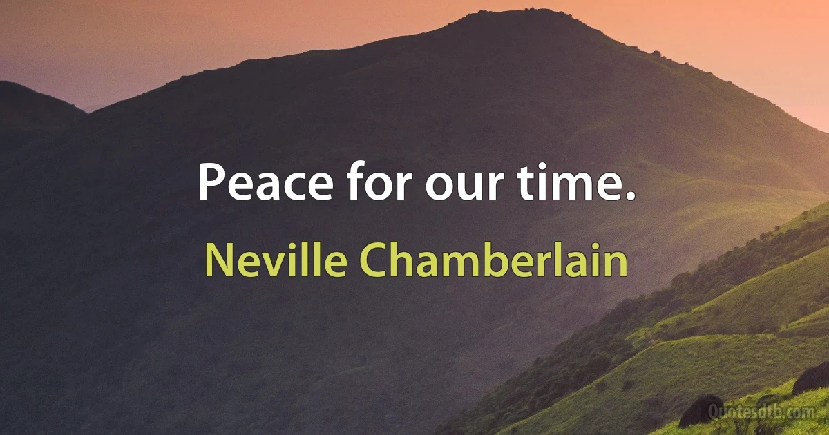 Peace for our time. (Neville Chamberlain)