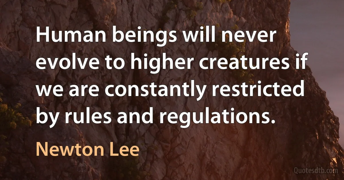 Human beings will never evolve to higher creatures if we are constantly restricted by rules and regulations. (Newton Lee)