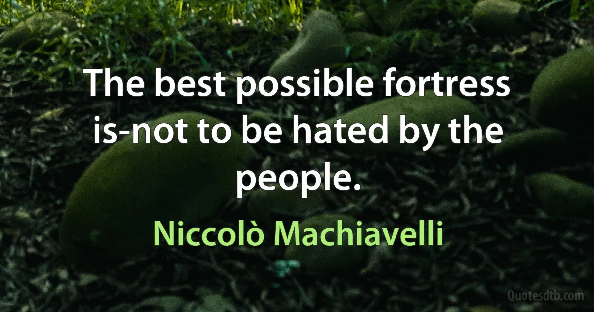 The best possible fortress is-not to be hated by the people. (Niccolò Machiavelli)