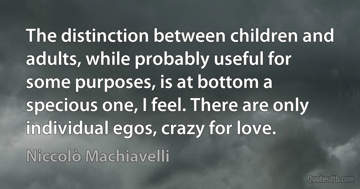 The distinction between children and adults, while probably useful for some purposes, is at bottom a specious one, I feel. There are only individual egos, crazy for love. (Niccolò Machiavelli)