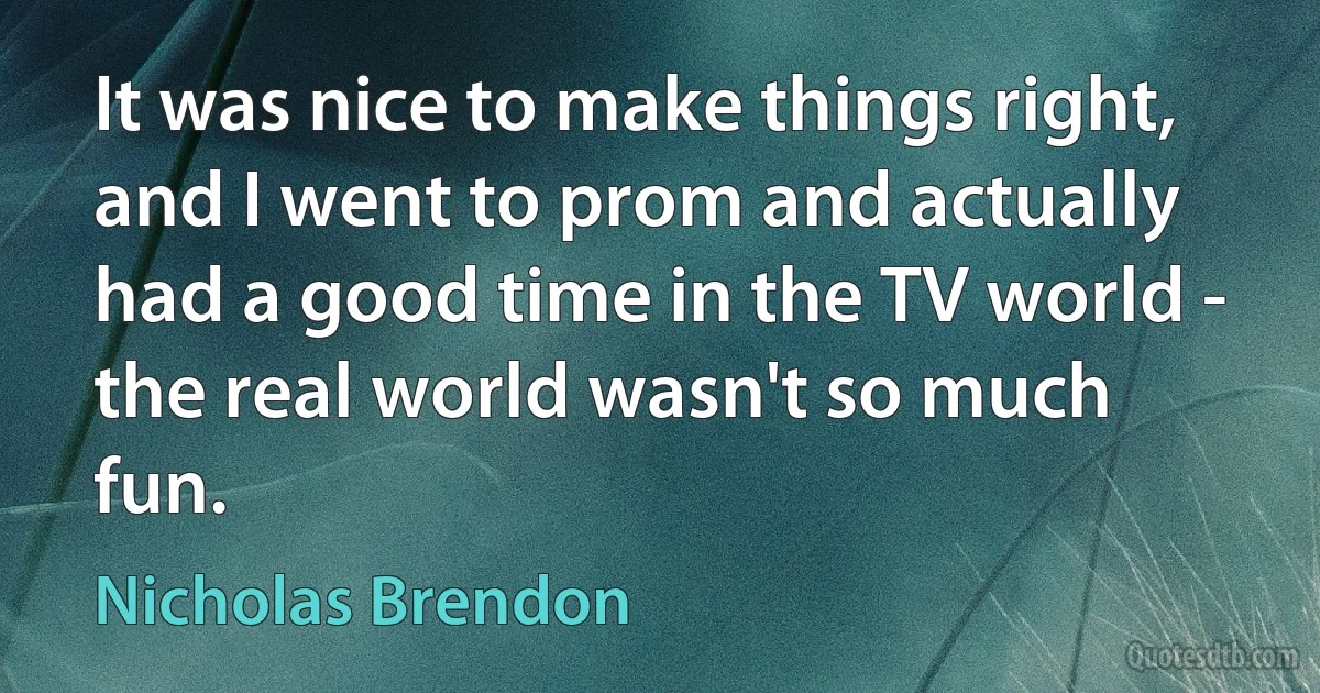 It was nice to make things right, and I went to prom and actually had a good time in the TV world - the real world wasn't so much fun. (Nicholas Brendon)