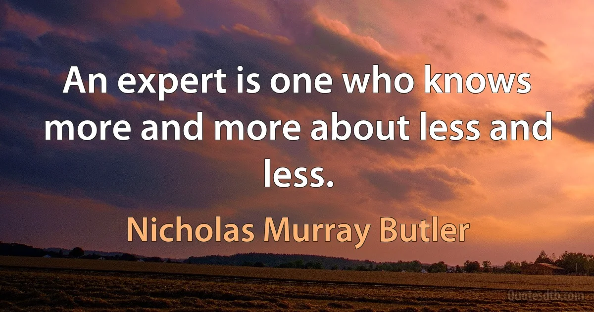 An expert is one who knows more and more about less and less. (Nicholas Murray Butler)