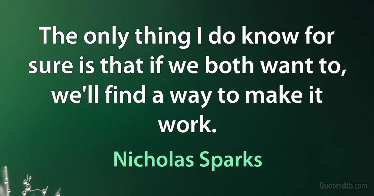 The only thing I do know for sure is that if we both want to, we'll find a way to make it work. (Nicholas Sparks)