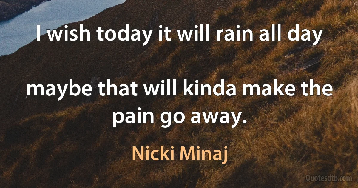 I wish today it will rain all day

maybe that will kinda make the pain go away. (Nicki Minaj)