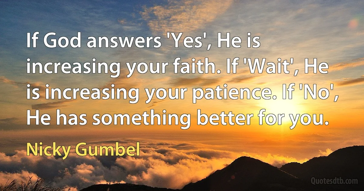 If God answers 'Yes', He is increasing your faith. If 'Wait', He is increasing your patience. If 'No', He has something better for you. (Nicky Gumbel)