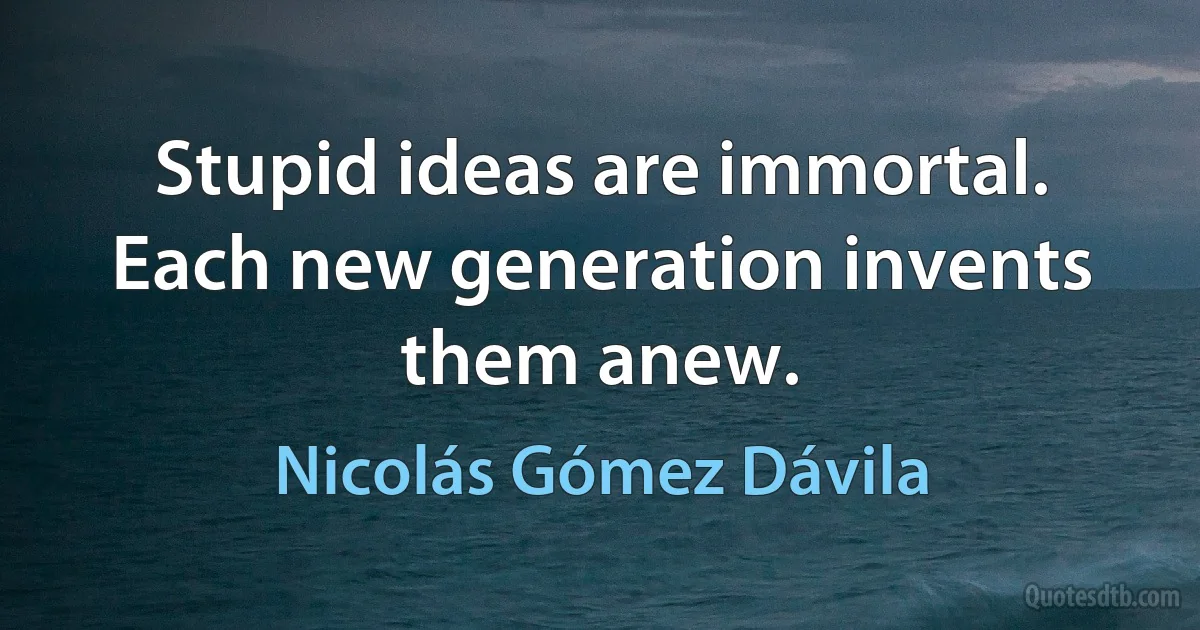 Stupid ideas are immortal. Each new generation invents them anew. (Nicolás Gómez Dávila)