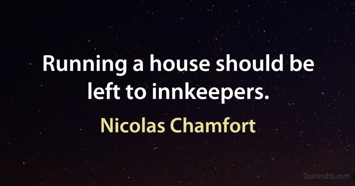 Running a house should be left to innkeepers. (Nicolas Chamfort)