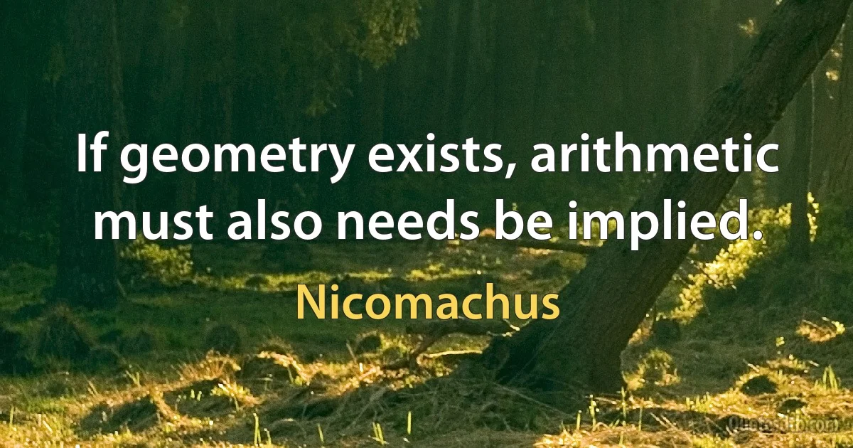 If geometry exists, arithmetic must also needs be implied. (Nicomachus)