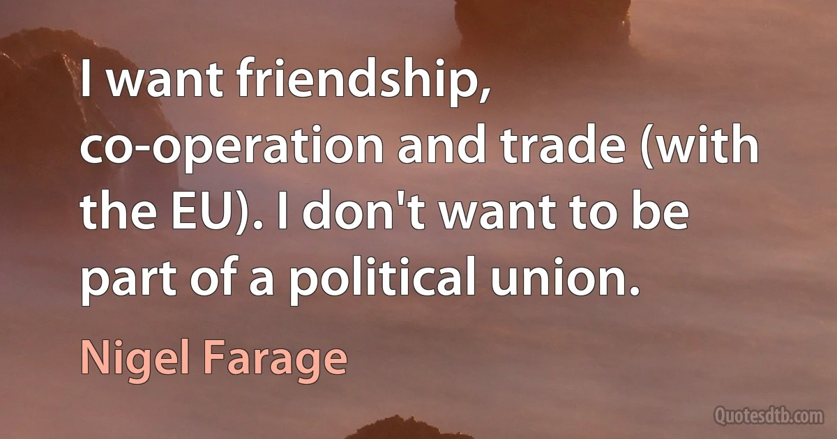 I want friendship, co-operation and trade (with the EU). I don't want to be part of a political union. (Nigel Farage)