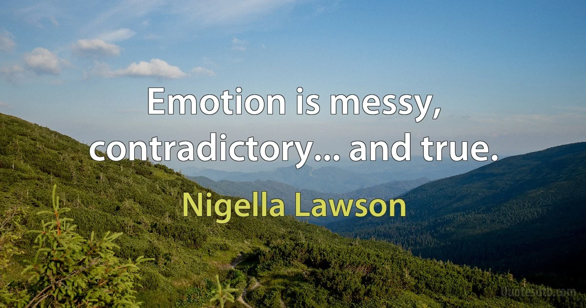 Emotion is messy, contradictory... and true. (Nigella Lawson)