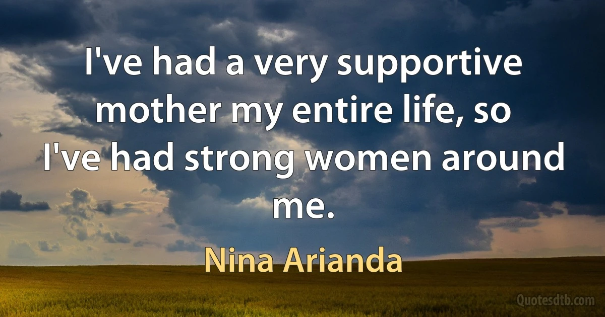 I've had a very supportive mother my entire life, so I've had strong women around me. (Nina Arianda)