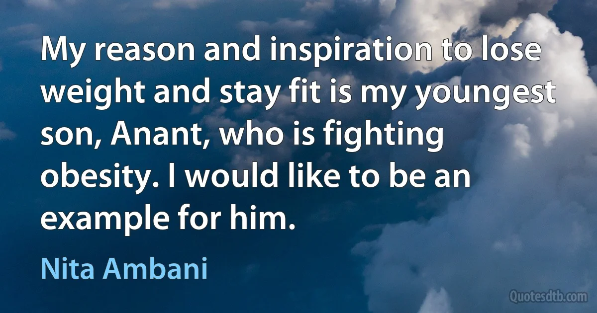 My reason and inspiration to lose weight and stay fit is my youngest son, Anant, who is fighting obesity. I would like to be an example for him. (Nita Ambani)