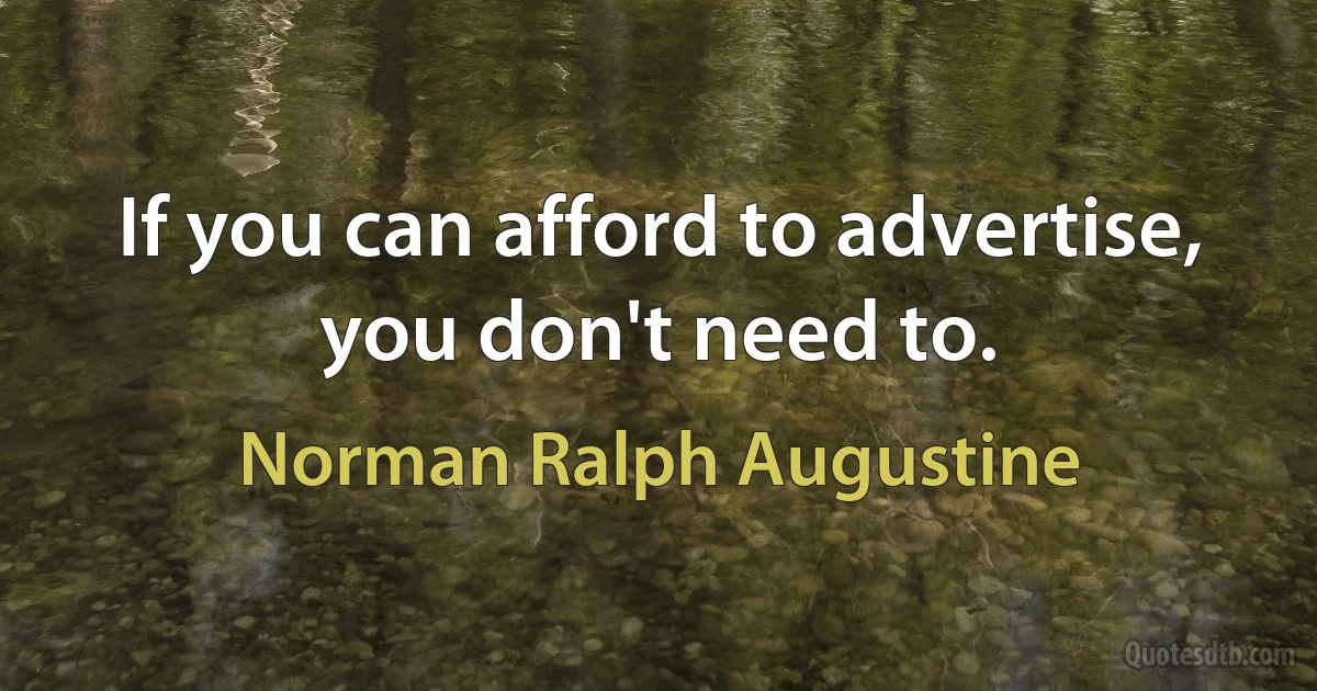 If you can afford to advertise, you don't need to. (Norman Ralph Augustine)