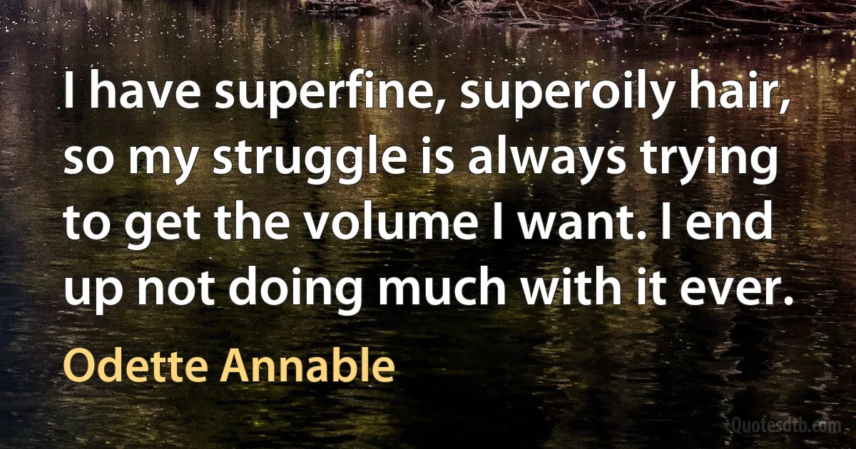 I have superfine, superoily hair, so my struggle is always trying to get the volume I want. I end up not doing much with it ever. (Odette Annable)