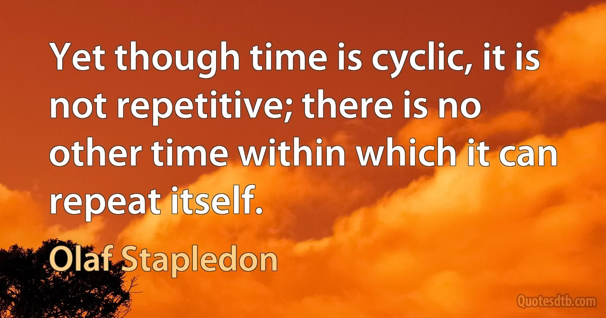 Yet though time is cyclic, it is not repetitive; there is no other time within which it can repeat itself. (Olaf Stapledon)