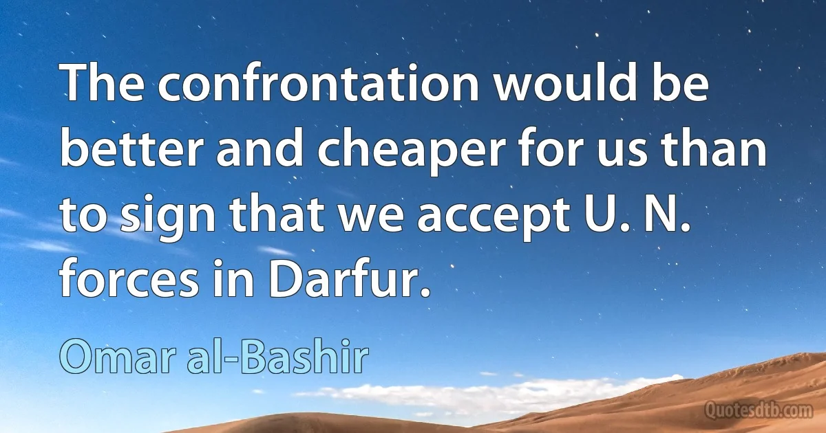 The confrontation would be better and cheaper for us than to sign that we accept U. N. forces in Darfur. (Omar al-Bashir)