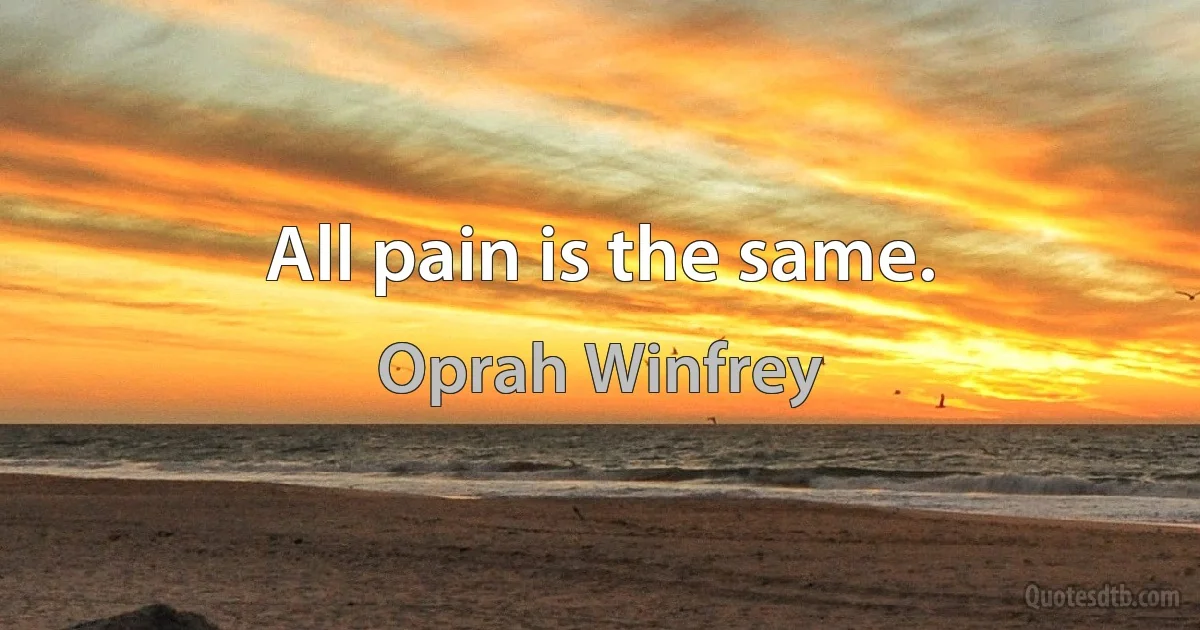 All pain is the same. (Oprah Winfrey)